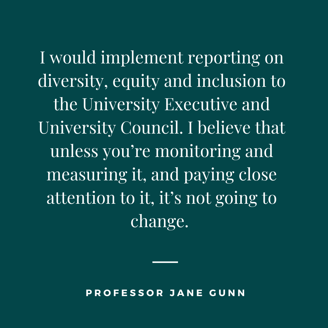 If I could change one thing, it would be implementing reporting and monitoring on equity, diversity and inclusion at the univeristy, says Jane Gunn